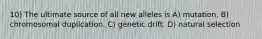 10) The ultimate source of all new alleles is A) mutation. B) chromosomal duplication. C) genetic drift. D) natural selection