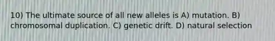 10) The ultimate source of all new alleles is A) mutation. B) chromosomal duplication. C) genetic drift. D) natural selection