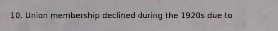 10. Union membership declined during the 1920s due to