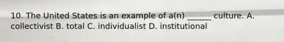 10. The United States is an example of a(n) ______ culture. A. collectivist B. total C. individualist D. institutional