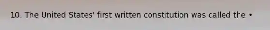 10. The United States' first written constitution was called the •