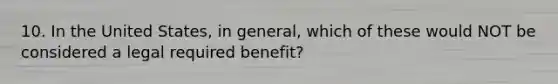 10. In the United States, in general, which of these would NOT be considered a legal required benefit?