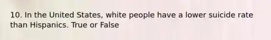 10. In the United States, white people have a lower suicide rate than Hispanics. True or False