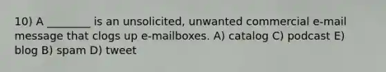 10) A ________ is an unsolicited, unwanted commercial e-mail message that clogs up e-mailboxes. A) catalog C) podcast E) blog B) spam D) tweet