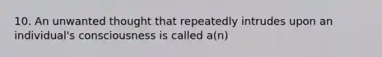 10. An unwanted thought that repeatedly intrudes upon an individual's consciousness is called a(n)