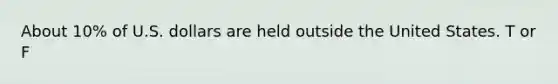 About 10% of U.S. dollars are held outside the United States. T or F
