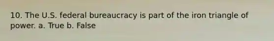 10. ​The U.S. federal bureaucracy is part of the iron triangle of power. a. True b. False