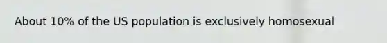 About 10% of the US population is exclusively homosexual
