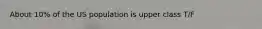 About 10% of the US population is upper class T/F