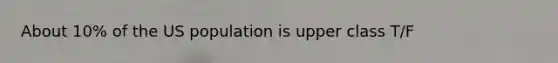 About 10% of the US population is upper class T/F
