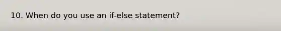 10. When do you use an if-else statement?