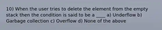 10) When the user tries to delete the element from the empty stack then the condition is said to be a ____ a) Underflow b) Garbage collection c) Overflow d) None of the above