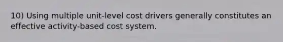 10) Using multiple unit-level cost drivers generally constitutes an effective activity-based cost system.