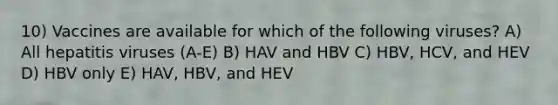 10) Vaccines are available for which of the following viruses? A) All hepatitis viruses (A-E) B) HAV and HBV C) ﻿﻿﻿HBV, HCV, and HEV D) ﻿﻿﻿HBV only E) ﻿﻿﻿HAV, HBV, and HEV