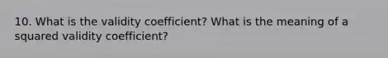 10. What is the validity coefficient? What is the meaning of a squared validity coefficient?