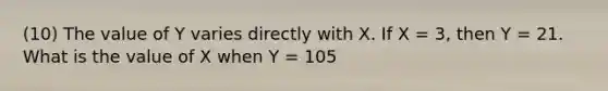 (10) The value of Y varies directly with X. If X = 3, then Y = 21. What is the value of X when Y = 105