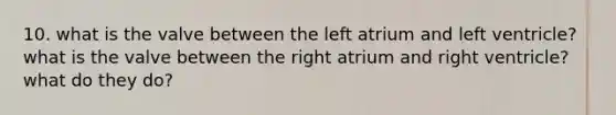 10. what is the valve between the left atrium and left ventricle? what is the valve between the right atrium and right ventricle? what do they do?