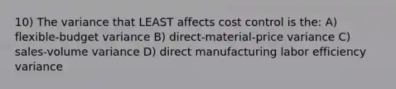 10) The variance that LEAST affects cost control is the: A) flexible-budget variance B) direct-material-price variance C) sales-volume variance D) direct manufacturing labor efficiency variance