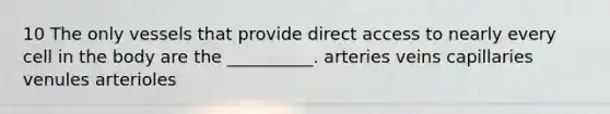 10 The only vessels that provide direct access to nearly every cell in the body are the __________. arteries veins capillaries venules arterioles