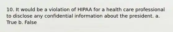 10. It would be a violation of HIPAA for a health care professional to disclose any confidential information about the president. a. True b. False