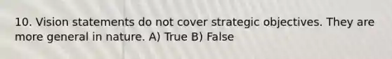 10. Vision statements do not cover strategic objectives. They are more general in nature. A) True B) False