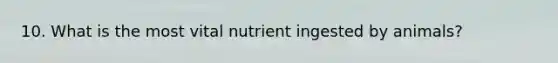 10. What is the most vital nutrient ingested by animals?