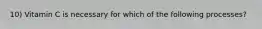 10) Vitamin C is necessary for which of the following processes?