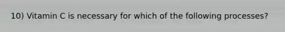 10) Vitamin C is necessary for which of the following processes?