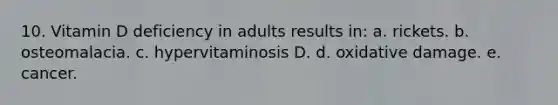 10. Vitamin D deficiency in adults results in: a. rickets. b. osteomalacia. c. hypervitaminosis D. d. oxidative damage. e. cancer.