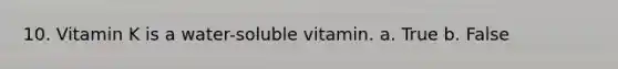 10. Vitamin K is a water-soluble vitamin. a. True b. False