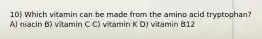 10) Which vitamin can be made from the amino acid tryptophan? A) niacin B) vitamin C C) vitamin K D) vitamin B12