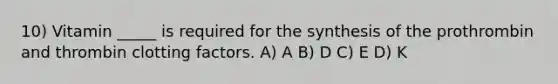 10) Vitamin _____ is required for the synthesis of the prothrombin and thrombin clotting factors. A) A B) D C) E D) K