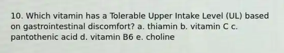 10. Which vitamin has a Tolerable Upper Intake Level (UL) based on gastrointestinal discomfort? a. thiamin b. vitamin C c. pantothenic acid d. vitamin B6 e. choline