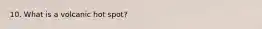 10. What is a volcanic hot spot?