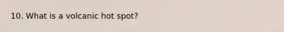 10. What is a volcanic hot spot?