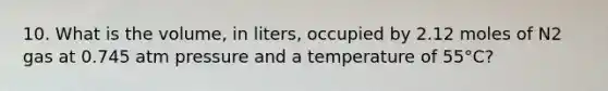 10. What is the volume, in liters, occupied by 2.12 moles of N2 gas at 0.745 atm pressure and a temperature of 55°C?