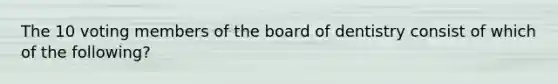 The 10 voting members of the board of dentistry consist of which of the following?