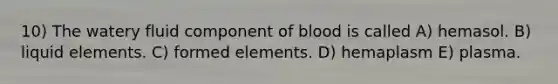 10) The watery fluid component of blood is called A) hemasol. B) liquid elements. C) formed elements. D) hemaplasm E) plasma.