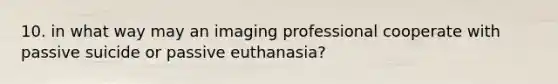 10. in what way may an imaging professional cooperate with passive suicide or passive euthanasia?