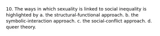 10. The ways in which sexuality is linked to social inequality is highlighted by a. the structural-functional approach. b. the symbolic-interaction approach. c. the social-conflict approach. d. queer theory.