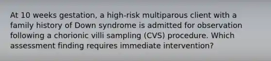 At 10 weeks gestation, a high-risk multiparous client with a family history of Down syndrome is admitted for observation following a chorionic villi sampling (CVS) procedure. Which assessment finding requires immediate intervention?