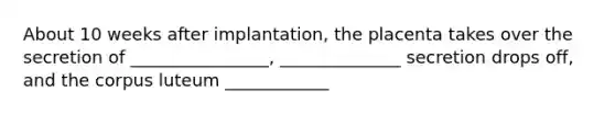 About 10 weeks after implantation, the placenta takes over the secretion of ________________, ______________ secretion drops off, and the corpus luteum ____________