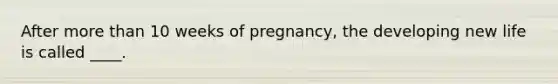 After <a href='https://www.questionai.com/knowledge/keWHlEPx42-more-than' class='anchor-knowledge'>more than</a> 10 weeks of pregnancy, the developing new life is called ____.