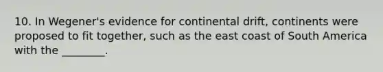 10. In Wegener's evidence for continental drift, continents were proposed to fit together, such as the east coast of South America with the ________.