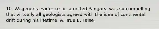 10. Wegener's evidence for a united Pangaea was so compelling that virtually all geologists agreed with the idea of continental drift during his lifetime. A. True B. False