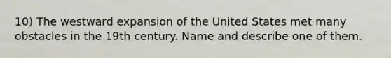 10) The westward expansion of the United States met many obstacles in the 19th century. Name and describe one of them.