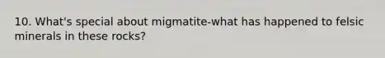 10. What's special about migmatite-what has happened to felsic minerals in these rocks?