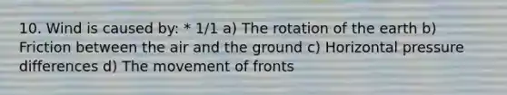 10. Wind is caused by: * 1/1 a) The rotation of the earth b) Friction between the air and the ground c) Horizontal pressure differences d) The movement of fronts