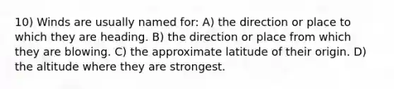 10) Winds are usually named for: A) the direction or place to which they are heading. B) the direction or place from which they are blowing. C) the approximate latitude of their origin. D) the altitude where they are strongest.