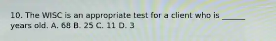 10. The WISC is an appropriate test for a client who is ______ years old. A. 68 B. 25 C. 11 D. 3